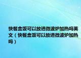 快餐盒饭可以放进微波炉加热吗英文（快餐盒饭可以放进微波炉加热吗）