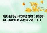 喂奶期间可以吃哪些食物（喂奶期间不能吃什么 不妨来了解一下）