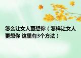 怎么让女人更想你（怎样让女人更想你 这里有3个方法）
