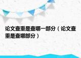 论文查重是查哪一部分（论文查重是查哪部分）