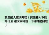 贫血的人应该吃啥（贫血的人不能吃什么 跟大家科普一下这样的问题）