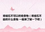 肾结石不可以吃啥食物（肾结石不能吃什么食物 一起来了解一下吧）
