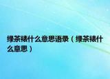 绿茶裱什么意思语录（绿茶裱什么意思）