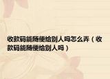收款码能随便给别人吗怎么弄（收款码能随便给别人吗）