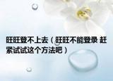 旺旺登不上去（旺旺不能登录 赶紧试试这个方法吧）