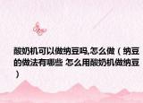 酸奶机可以做纳豆吗,怎么做（纳豆的做法有哪些 怎么用酸奶机做纳豆）