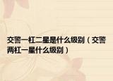 交警一杠二星是什么级别（交警两杠一星什么级别）