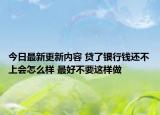 今日最新更新内容 贷了银行钱还不上会怎么样 最好不要这样做