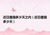 近日是指多少天之内（近日是指多少天）