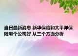 当日最新消息 新华保险和太平洋保险哪个公司好 从三个方面分析