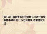 9月15日最新更新内容为什么申请什么贷款都不通过 有什么方法解决 详细情况介绍