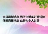 当日最新消息 男子拦婚车讨喜钱被伴郎直接抱走 此行为令人讨厌