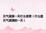 元气满满一天什么意思（什么是元气满满的一天）