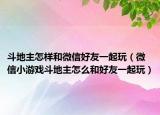 斗地主怎样和微信好友一起玩（微信小游戏斗地主怎么和好友一起玩）