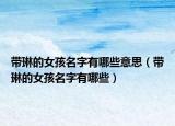 带琳的女孩名字有哪些意思（带琳的女孩名字有哪些）