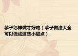 芋子怎样做才好吃（芋子做法大全 可以做成这些小甜点）