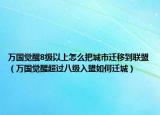 万国觉醒8级以上怎么把城市迁移到联盟（万国觉醒超过八级入盟如何迁城）