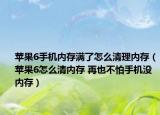 苹果6手机内存满了怎么清理内存（苹果6怎么清内存 再也不怕手机没内存）