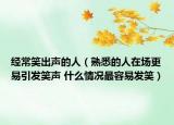 经常笑出声的人（熟悉的人在场更易引发笑声 什么情况最容易发笑）