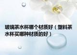 玻璃茶水杯哪个材质好（塑料茶水杯买哪种材质的好）