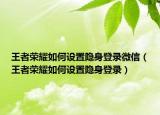 王者荣耀如何设置隐身登录微信（王者荣耀如何设置隐身登录）