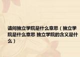 请问独立学院是什么意思（独立学院是什么意思 独立学院的含义是什么）
