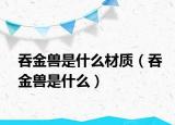 吞金兽是什么材质（吞金兽是什么）