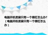 电脑开机黑屏只有一个横杠怎么办?（电脑开机黑屏只有一个横杠怎么办）