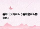 翡翠什么叫水头（翡翠的水头的意思）