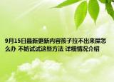 9月15日最新更新内容孩子拉不出来屎怎么办 不妨试试这些方法 详细情况介绍