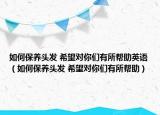 如何保养头发 希望对你们有所帮助英语（如何保养头发 希望对你们有所帮助）