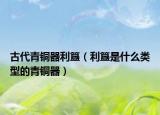 古代青铜器利簋（利簋是什么类型的青铜器）