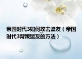 帝国时代3如何攻击盟友（帝国时代3背叛盟友的方法）