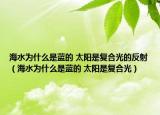 海水为什么是蓝的 太阳是复合光的反射（海水为什么是蓝的 太阳是复合光）