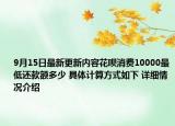 9月15日最新更新内容花呗消费10000最低还款额多少 具体计算方式如下 详细情况介绍