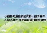 小孩补充蛋白质的食物（孩子营养不良怎么办 多吃富含蛋白质的食物）