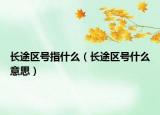 长途区号指什么（长途区号什么意思）