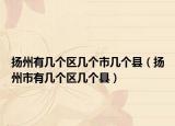 扬州有几个区几个市几个县（扬州市有几个区几个县）