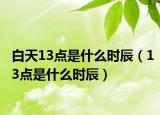 白天13点是什么时辰（13点是什么时辰）