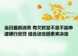 当日最新消息 有欠款是不是不能申请银行房贷 结合这些因素来决定