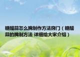 糖醋蒜怎么腌制作方法窍门（糖醋蒜的腌制方法 详细给大家介绍）