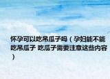 怀孕可以吃吊瓜子吗（孕妇能不能吃吊瓜子 吃瓜子需要注意这些内容）