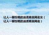 让人一眼惊艳的温柔唯美网名女（让人一眼惊艳的温柔唯美网名）