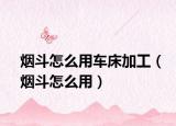烟斗怎么用车床加工（烟斗怎么用）