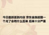 今日最新更新内容 京东金融逾期一个月了会有什么后果 后果十分严重
