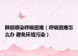 肺部感染呼吸困难（呼吸困难怎么办 避免环境污染）