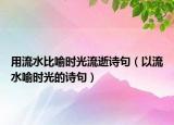 用流水比喻时光流逝诗句（以流水喻时光的诗句）