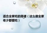 适合全家吃的菜谱（这么做全家老少都爱吃）