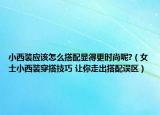 小西装应该怎么搭配显得更时尚呢?（女士小西装穿搭技巧 让你走出搭配误区）