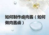 如何制作卤肉酱（如何做肉酱卤）